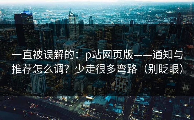 一直被误解的：p站网页版——通知与推荐怎么调？少走很多弯路（别眨眼）