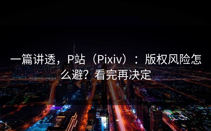 一篇讲透，P站（Pixiv）：版权风险怎么避？看完再决定