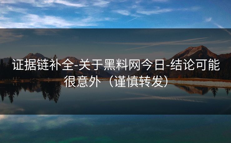 证据链补全-关于黑料网今日-结论可能很意外（谨慎转发）