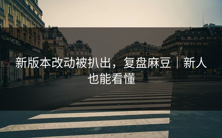 新版本改动被扒出，复盘麻豆｜新人也能看懂