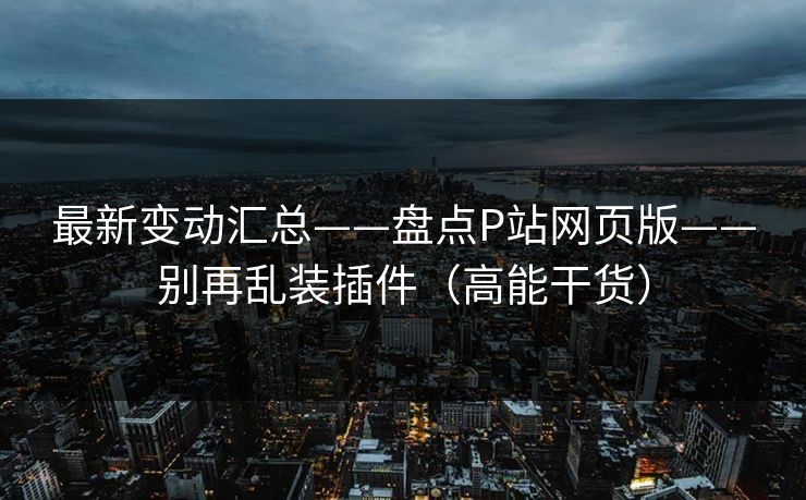 最新变动汇总——盘点P站网页版——别再乱装插件（高能干货）