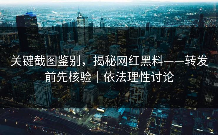 关键截图鉴别,揭秘网红黑料——转发前先核验|依法理性讨论 关键截图鉴别,揭秘网红黑料——转发前先核验|依法理性讨论