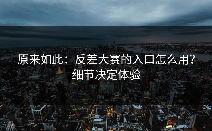 原来如此：反差大赛的入口怎么用？细节决定体验