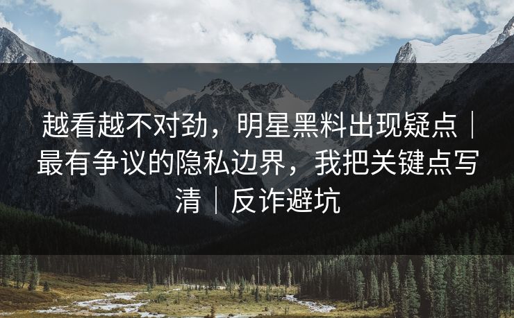 越看越不对劲，明星黑料出现疑点｜最有争议的隐私边界，我把关键点写清｜反诈避坑