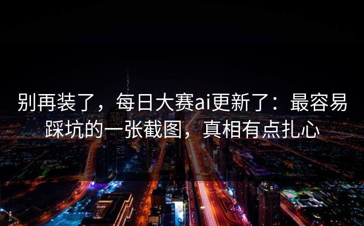 别再装了,每日大赛ai更新了:最容易踩坑的一张截图,真相有点扎心 别再装了,每日大赛ai更新了:最容易踩坑的一张截图,真相有点扎心