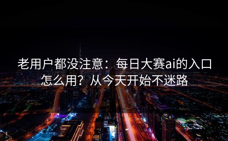 老用户都没注意:每日大赛ai的入口怎么用?从今天开始不迷路 老用户都没注意:每日大赛ai的入口怎么用?从今天开始不迷路
