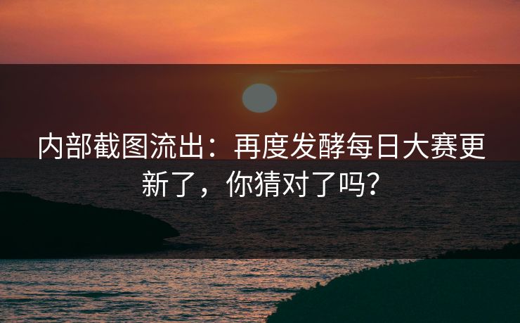 内部截图流出：再度发酵每日大赛更新了，你猜对了吗？