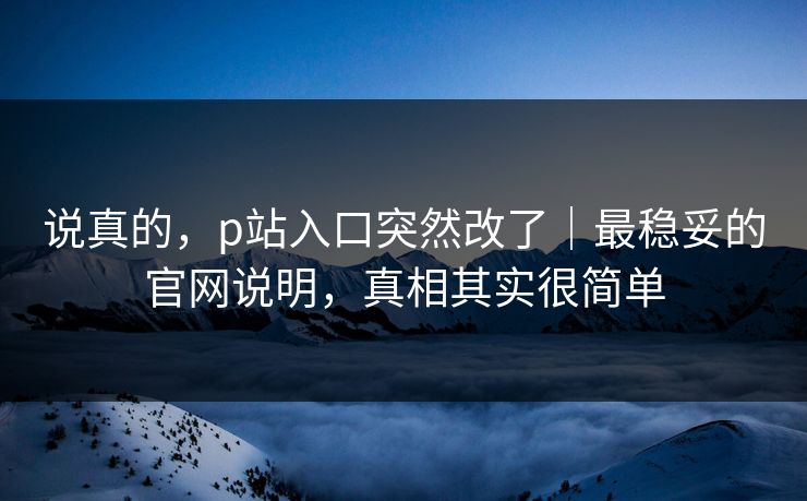 说真的，p站入口突然改了｜最稳妥的官网说明，真相其实很简单