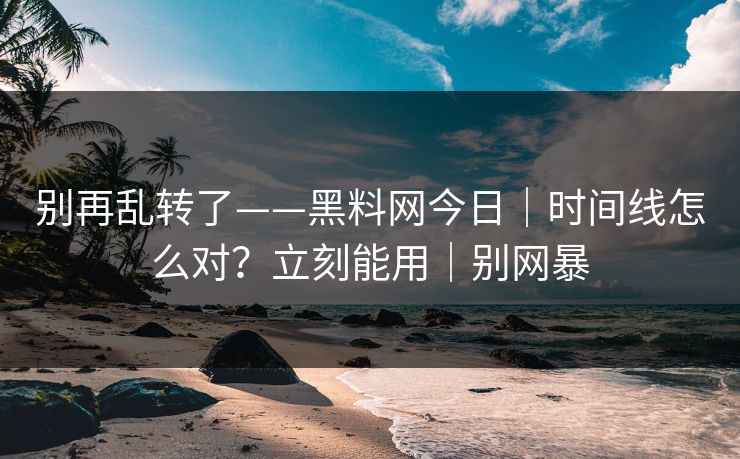 别再乱转了——黑料网今日｜时间线怎么对？立刻能用｜别网暴