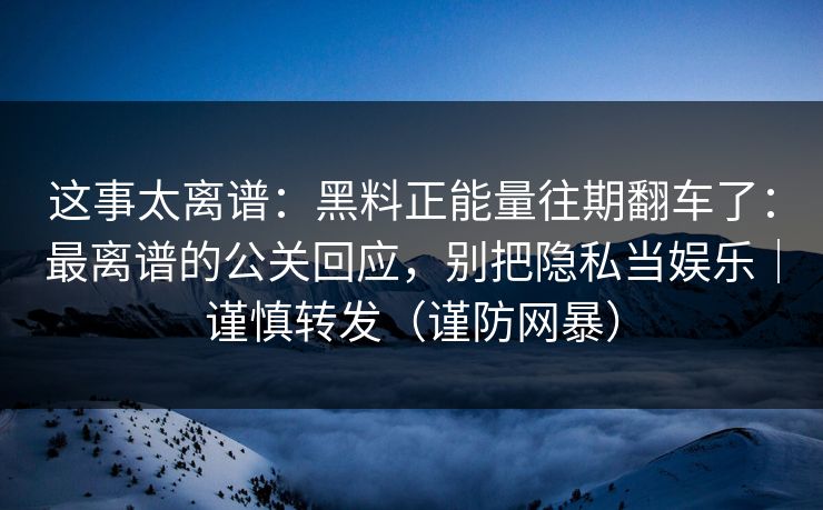 这事太离谱：黑料正能量往期翻车了：最离谱的公关回应，别把隐私当娱乐｜谨慎转发（谨防网暴）
