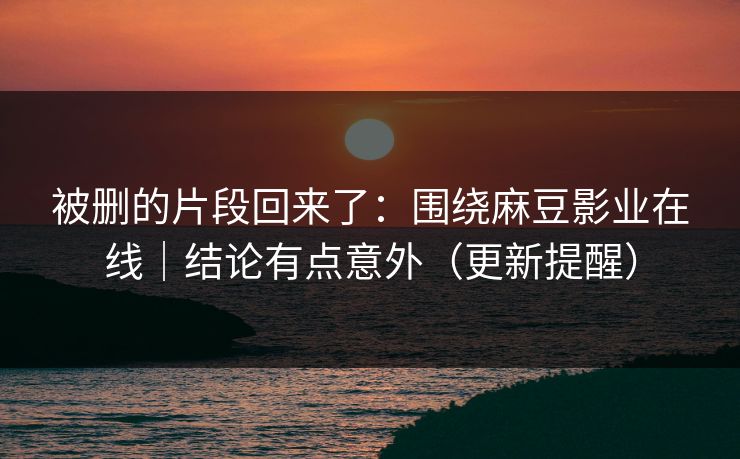 被删的片段回来了：围绕麻豆影业在线｜结论有点意外（更新提醒）