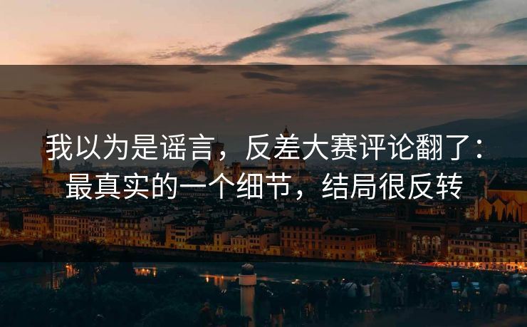 我以为是谣言，反差大赛评论翻了：最真实的一个细节，结局很反转