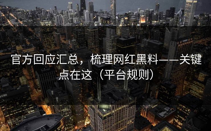 官方回应汇总，梳理网红黑料——关键点在这（平台规则）