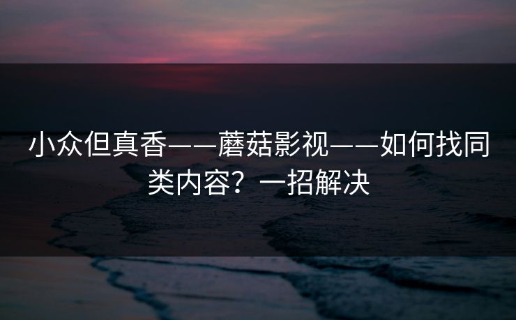 小众但真香——蘑菇影视——如何找同类内容？一招解决