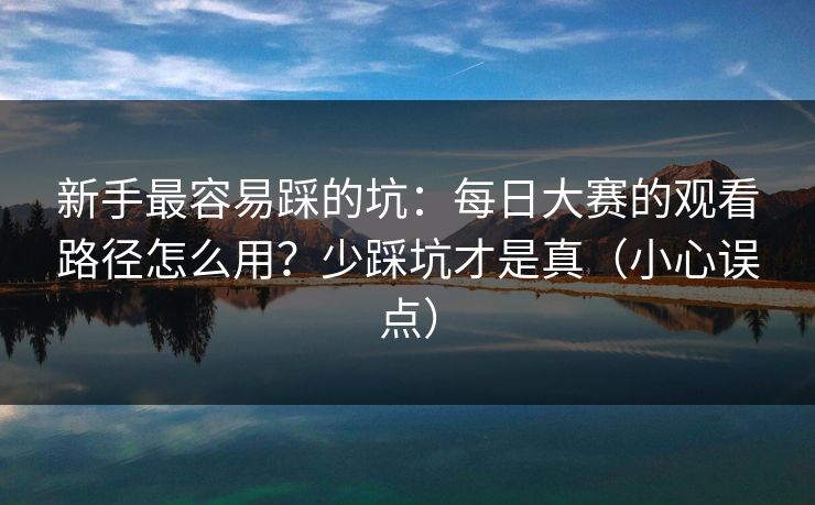 新手最容易踩的坑：每日大赛的观看路径怎么用？少踩坑才是真（小心误点）
