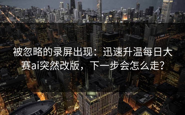 被忽略的录屏出现：迅速升温每日大赛ai突然改版，下一步会怎么走？