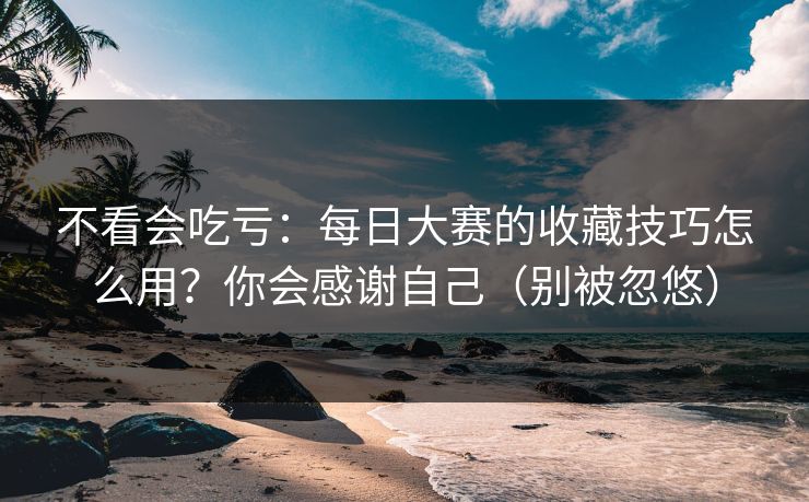 不看会吃亏：每日大赛的收藏技巧怎么用？你会感谢自己（别被忽悠）