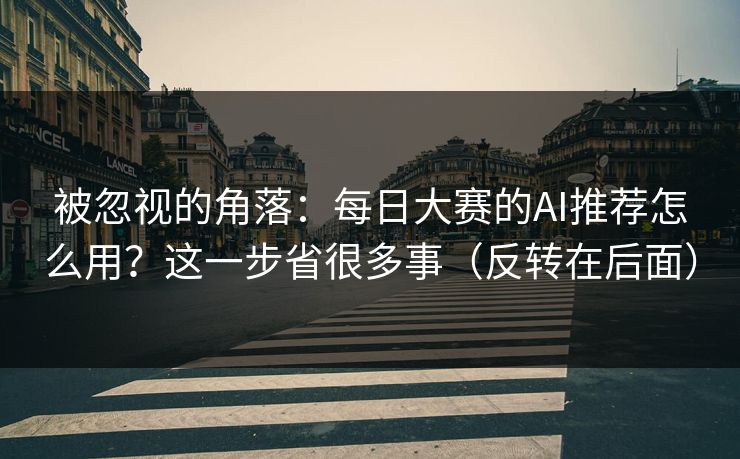 被忽视的角落：每日大赛的AI推荐怎么用？这一步省很多事（反转在后面）