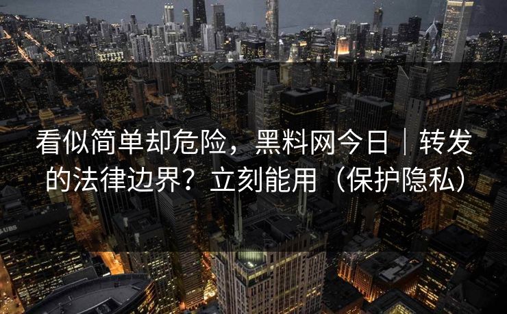 看似简单却危险，黑料网今日｜转发的法律边界？立刻能用（保护隐私）