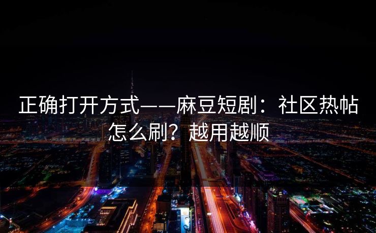 正确打开方式——麻豆短剧：社区热帖怎么刷？越用越顺