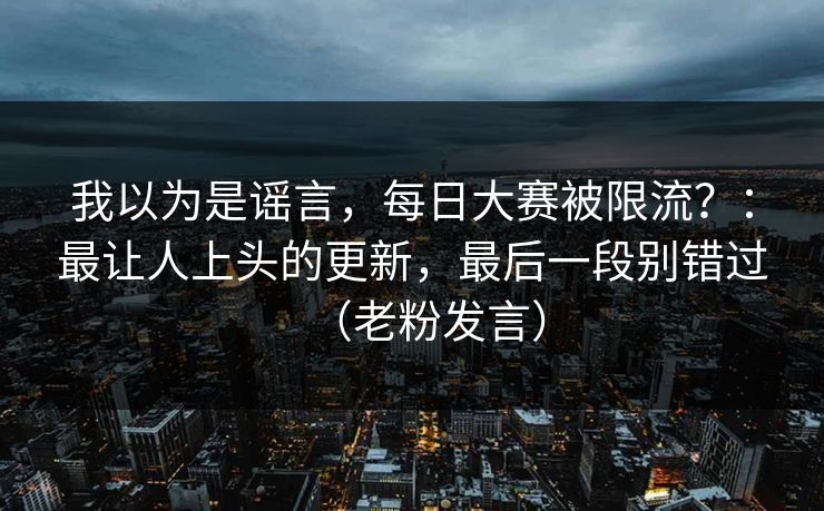 我以为是谣言，每日大赛被限流？：最让人上头的更新，最后一段别错过（老粉发言）