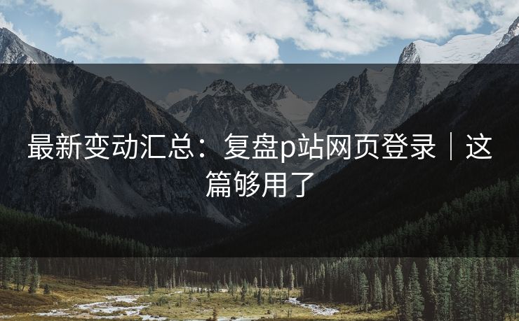 最新变动汇总：复盘p站网页登录｜这篇够用了