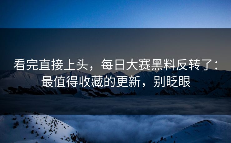 看完直接上头，每日大赛黑料反转了：最值得收藏的更新，别眨眼