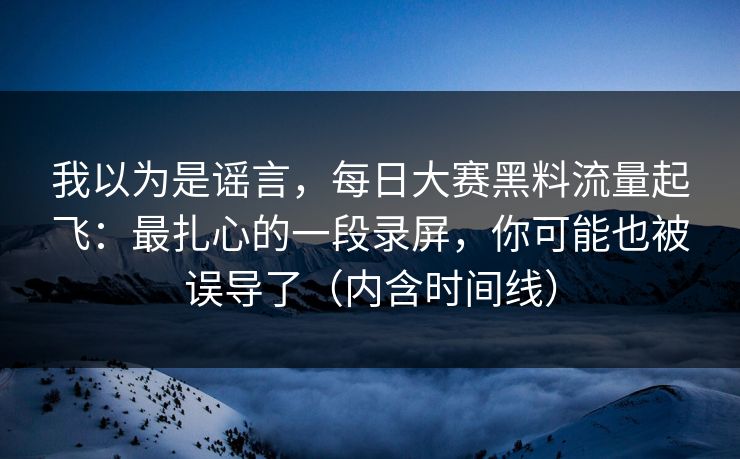 我以为是谣言，每日大赛黑料流量起飞：最扎心的一段录屏，你可能也被误导了（内含时间线）