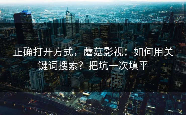 正确打开方式,蘑菇影视:如何用关键词搜索?把坑一次填平 正确打开方式,蘑菇影视:如何用关键词搜索?把坑一次填平