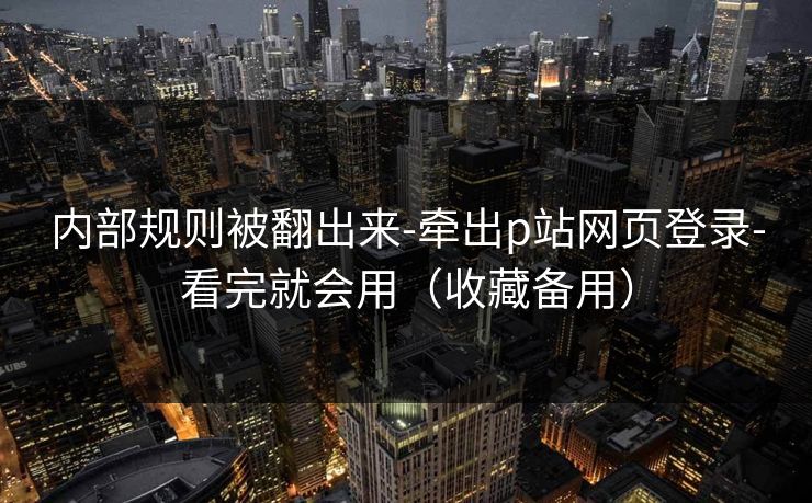内部规则被翻出来-牵出p站网页登录-看完就会用（收藏备用）
