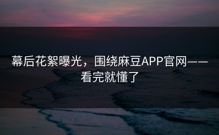 幕后花絮曝光,围绕麻豆APP官网——看完就懂了 幕后花絮曝光,围绕麻豆APP官网——看完就懂了