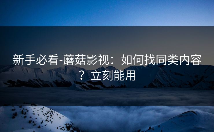 新手必看-蘑菇影视：如何找同类内容？立刻能用