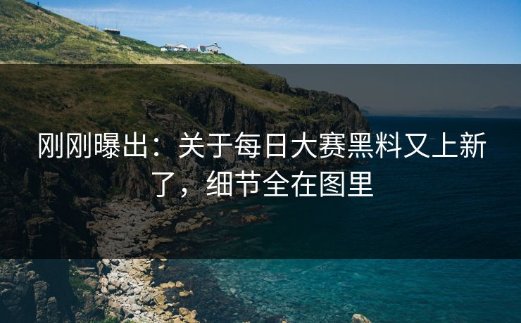 刚刚曝出:关于每日大赛黑料又上新了,细节全在图里 刚刚曝出:关于每日大赛黑料又上新了,细节全在图里