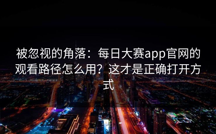 被忽视的角落:每日大赛app官网的观看路径怎么用?这才是正确打开方式 被忽视的角落:每日大赛app官网的观看路径怎么用?这才是正确打开方式
