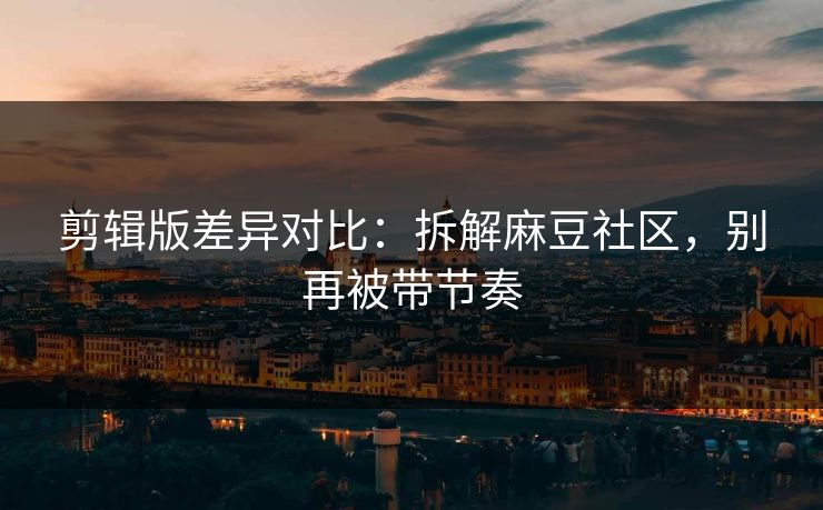 剪辑版差异对比:拆解麻豆社区,别再被带节奏 剪辑版差异对比:拆解麻豆社区,别再被带节奏