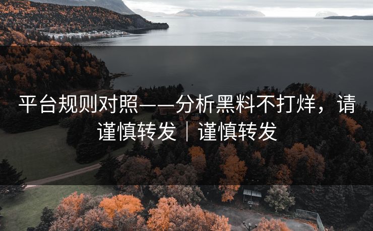 平台规则对照——分析黑料不打烊，请谨慎转发｜谨慎转发