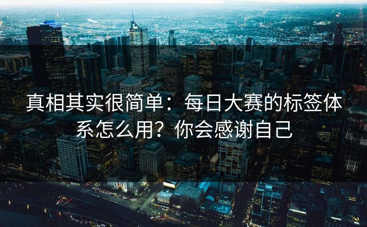 真相其实很简单：每日大赛的标签体系怎么用？你会感谢自己
