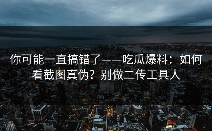 你可能一直搞错了——吃瓜爆料:如何看截图真伪?别做二传工具人 你可能一直搞错了——吃瓜爆料:如何看截图真伪?别做二传工具人