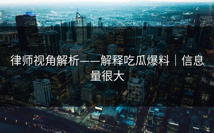 律师视角解析——解释吃瓜爆料｜信息量很大