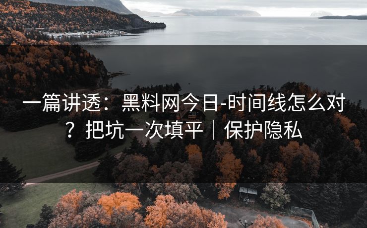 一篇讲透：黑料网今日-时间线怎么对？把坑一次填平｜保护隐私