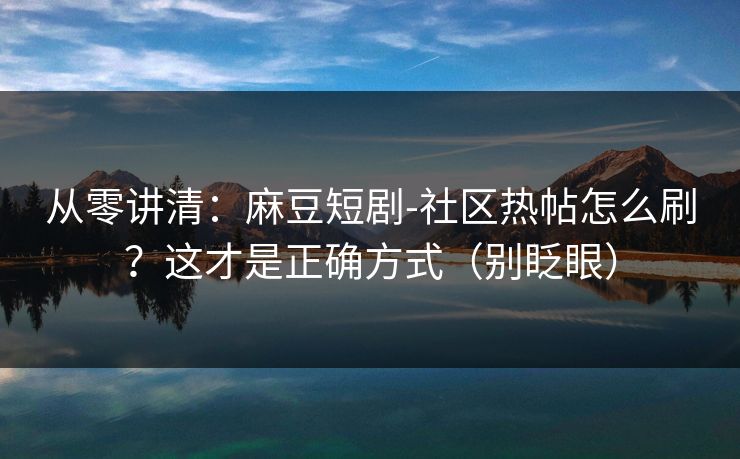 从零讲清：麻豆短剧-社区热帖怎么刷？这才是正确方式（别眨眼）