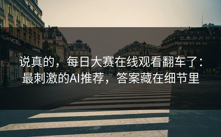 说真的，每日大赛在线观看翻车了：最刺激的AI推荐，答案藏在细节里
