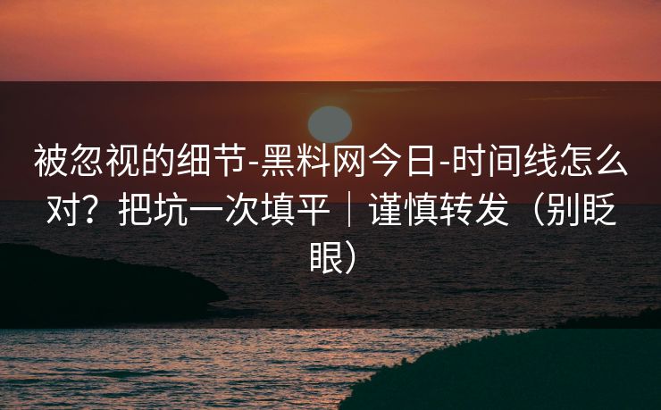 被忽视的细节-黑料网今日-时间线怎么对？把坑一次填平｜谨慎转发（别眨眼）