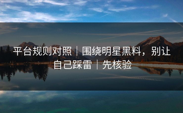 平台规则对照｜围绕明星黑料，别让自己踩雷｜先核验