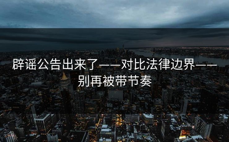 辟谣公告出来了——对比法律边界——别再被带节奏