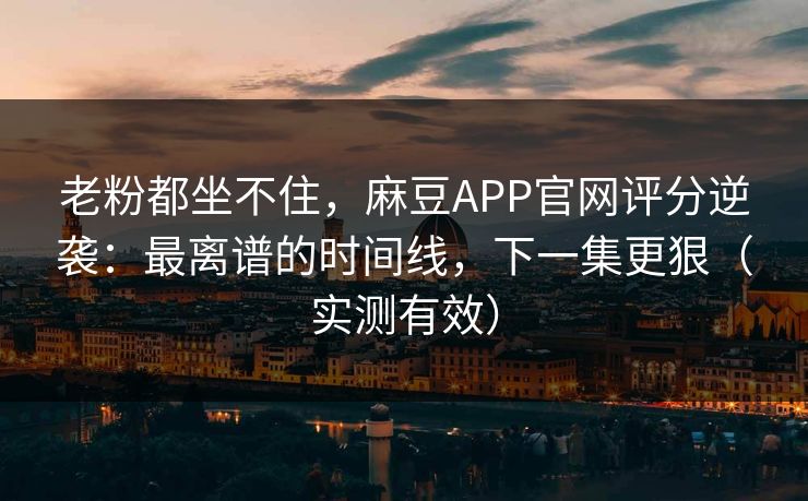 老粉都坐不住，麻豆APP官网评分逆袭：最离谱的时间线，下一集更狠（实测有效）