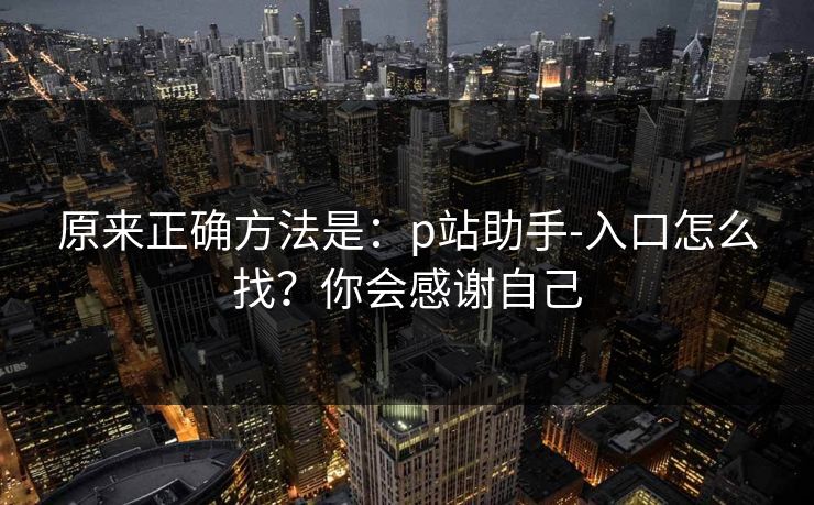原来正确方法是：p站助手-入口怎么找？你会感谢自己