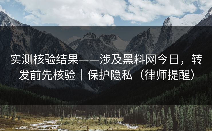 实测核验结果——涉及黑料网今日，转发前先核验｜保护隐私（律师提醒）
