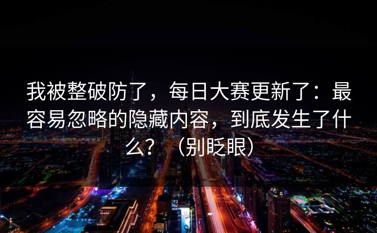 我被整破防了，每日大赛更新了：最容易忽略的隐藏内容，到底发生了什么？（别眨眼）