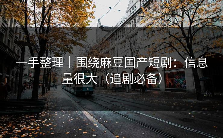 一手整理｜围绕麻豆国产短剧：信息量很大（追剧必备）